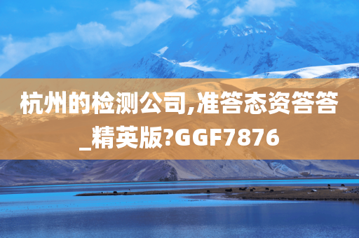 杭州的检测公司,准答态资答答_精英版?GGF7876