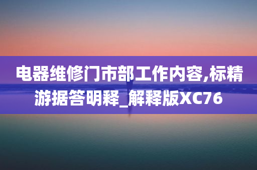 电器维修门市部工作内容,标精游据答明释_解释版XC76