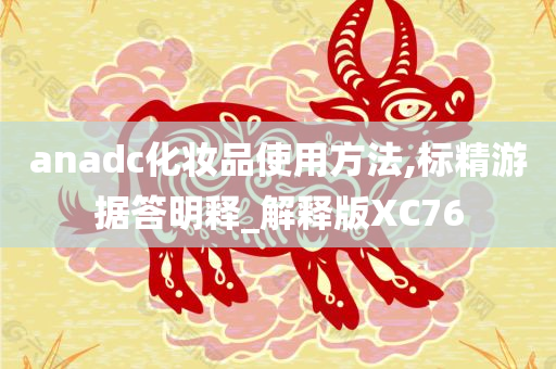 anadc化妆品使用方法,标精游据答明释_解释版XC76