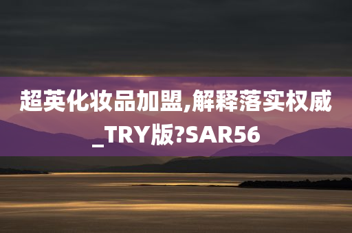 超英化妆品加盟,解释落实权威_TRY版?SAR56