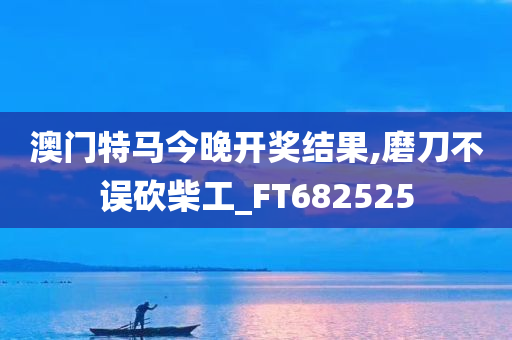 澳门特马今晚开奖结果,磨刀不误砍柴工_FT682525