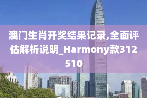 澳门生肖开奖结果记录,全面评估解析说明_Harmony款312510