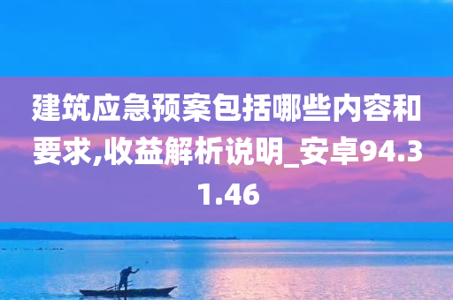 建筑应急预案包括哪些内容和要求,收益解析说明_安卓94.31.46