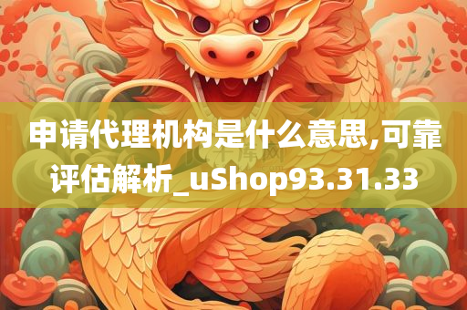 申请代理机构是什么意思,可靠评估解析_uShop93.31.33