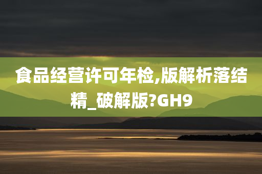 食品经营许可年检,版解析落结精_破解版?GH9