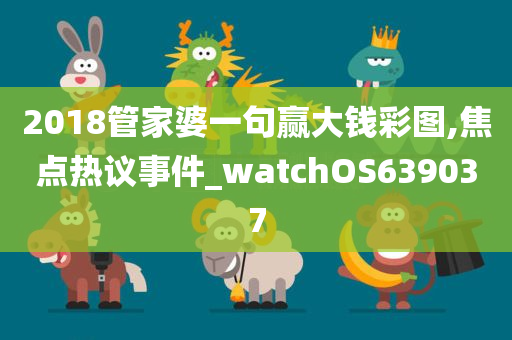 2018管家婆一句赢大钱彩图,焦点热议事件_watchOS639037