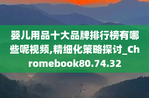 婴儿用品十大品牌排行榜有哪些呢视频,精细化策略探讨_Chromebook80.74.32