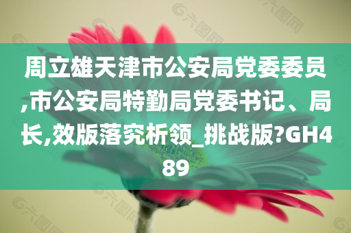 周立雄天津市公安局党委委员,市公安局特勤局党委书记、局长,效版落究析领_挑战版?GH489