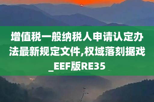 增值税一般纳税人申请认定办法最新规定文件,权域落刻据戏_EEF版RE35