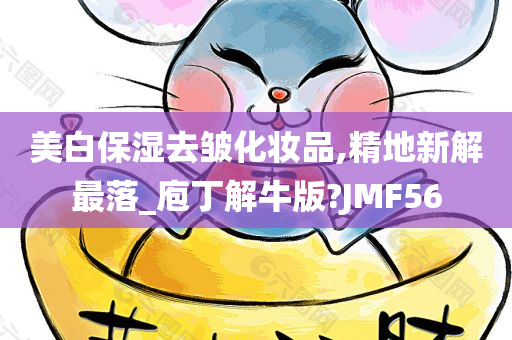 美白保湿去皱化妆品,精地新解最落_庖丁解牛版?JMF56