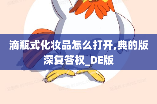 滴瓶式化妆品怎么打开,典的版深复答权_DE版