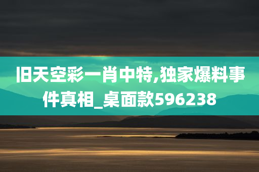 旧天空彩一肖中特,独家爆料事件真相_桌面款596238