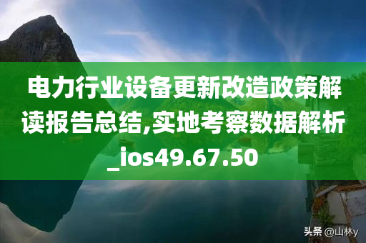 电力行业设备更新改造政策解读报告总结,实地考察数据解析_ios49.67.50