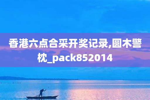 香港六点合采开奖记录,圆木警枕_pack852014