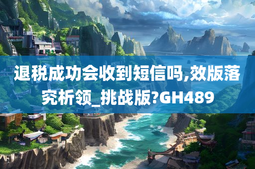 退税成功会收到短信吗,效版落究析领_挑战版?GH489