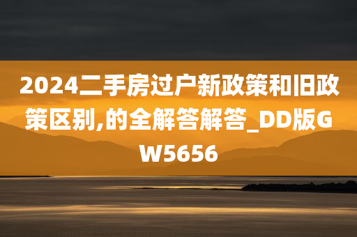 2024二手房过户新政策和旧政策区别,的全解答解答_DD版GW5656