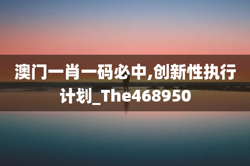 澳门一肖一码必中,创新性执行计划_The468950