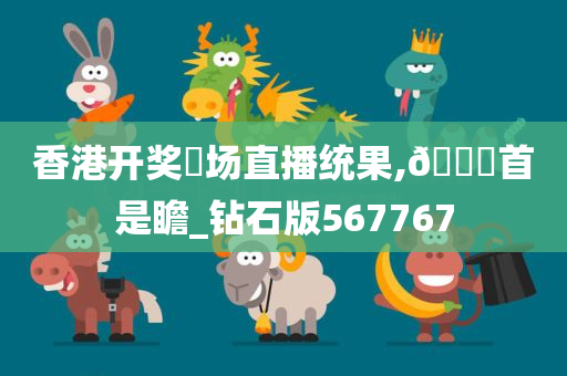 香港开奖琭场直播统果,🐎首是瞻_钻石版567767