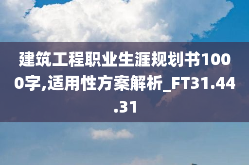 建筑工程职业生涯规划书1000字,适用性方案解析_FT31.44.31