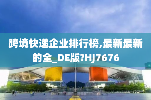 跨境快递企业排行榜,最新最新的全_DE版?HJ7676