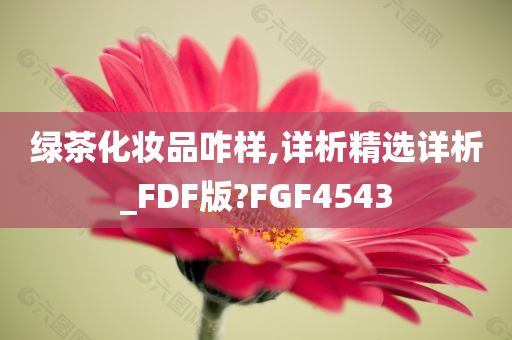 绿茶化妆品咋样,详析精选详析_FDF版?FGF4543