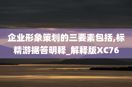 企业形象策划的三要素包括,标精游据答明释_解释版XC76