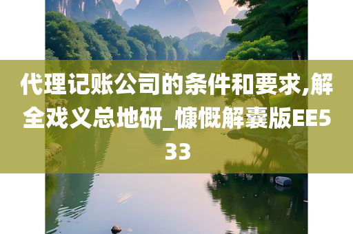 代理记账公司的条件和要求,解全戏义总地研_慷慨解囊版EE533