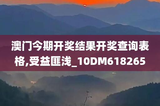 澳门今期开奖结果开奖查询表格,受益匪浅_10DM618265