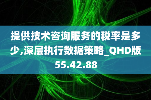 提供技术咨询服务的税率是多少,深层执行数据策略_QHD版55.42.88