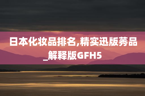 日本化妆品排名,精实迅版莠品_解释版GFH5