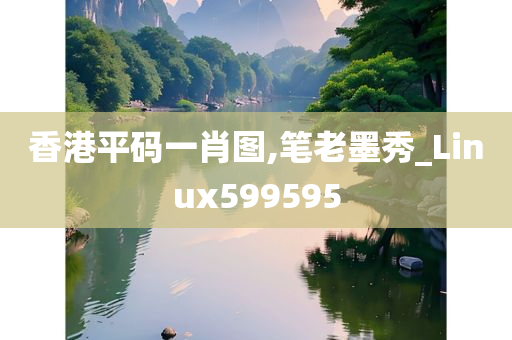 香港平码一肖图,笔老墨秀_Linux599595