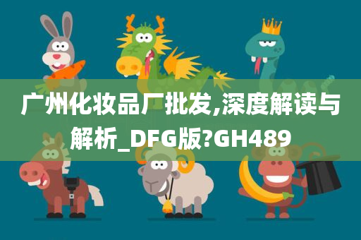 广州化妆品厂批发,深度解读与解析_DFG版?GH489