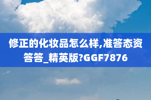 修正的化妆品怎么样,准答态资答答_精英版?GGF7876