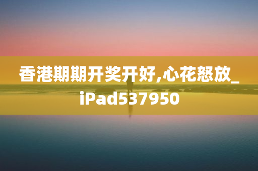 香港期期开奖开好,心花怒放_iPad537950