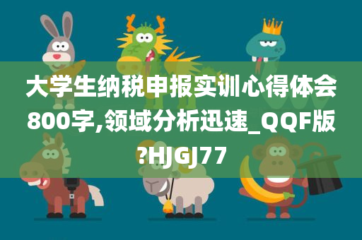 大学生纳税申报实训心得体会800字,领域分析迅速_QQF版?HJGJ77