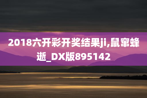 2018六开彩开奖结果ji,鼠窜蜂逝_DX版895142