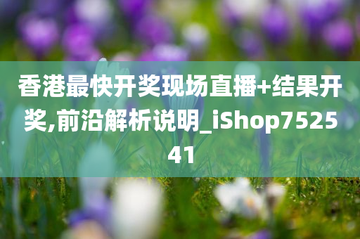 香港最快开奖现场直播+结果开奖,前沿解析说明_iShop752541