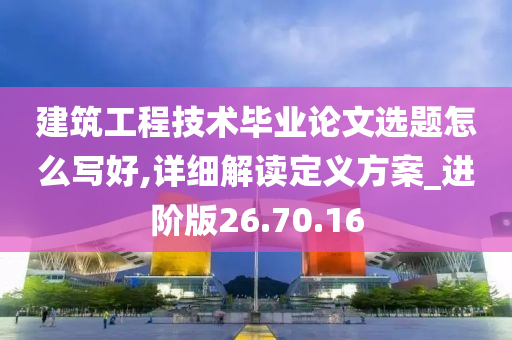 建筑工程技术毕业论文选题怎么写好,详细解读定义方案_进阶版26.70.16