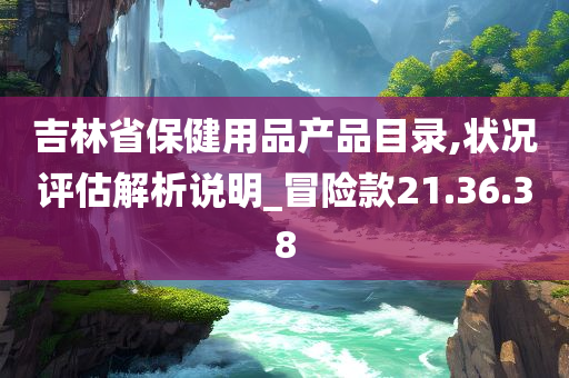 吉林省保健用品产品目录,状况评估解析说明_冒险款21.36.38