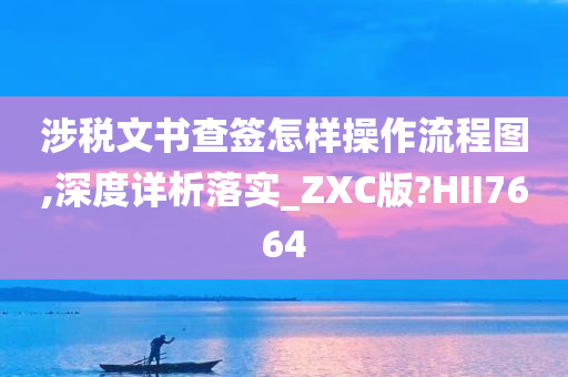 涉税文书查签怎样操作流程图,深度详析落实_ZXC版?HII7664