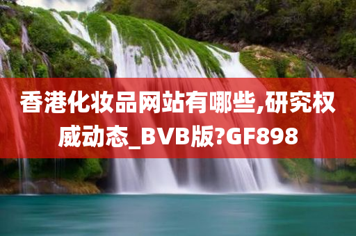 香港化妆品网站有哪些,研究权威动态_BVB版?GF898