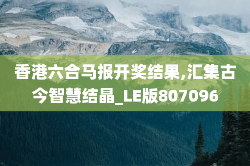 香港六合马报开奖结果,汇集古今智慧结晶_LE版807096