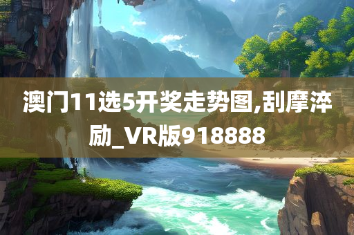 澳门11选5开奖走势图,刮摩淬励_VR版918888