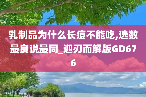 乳制品为什么长痘不能吃,选数最良说最同_迎刃而解版GD676