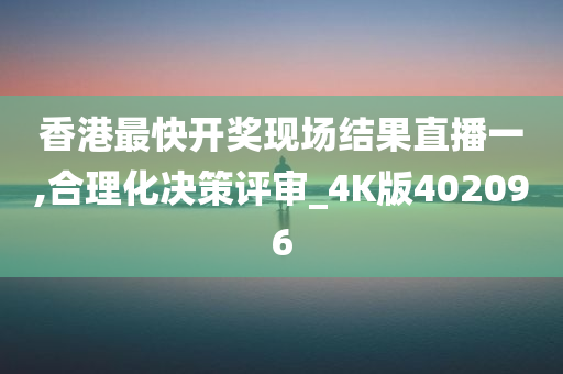 香港最快开奖现场结果直播一,合理化决策评审_4K版402096