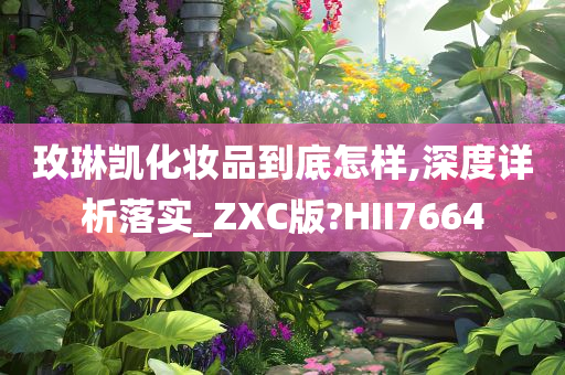 玫琳凯化妆品到底怎样,深度详析落实_ZXC版?HII7664