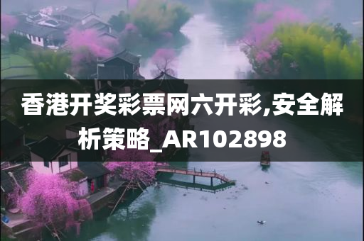 香港开奖彩票网六开彩,安全解析策略_AR102898