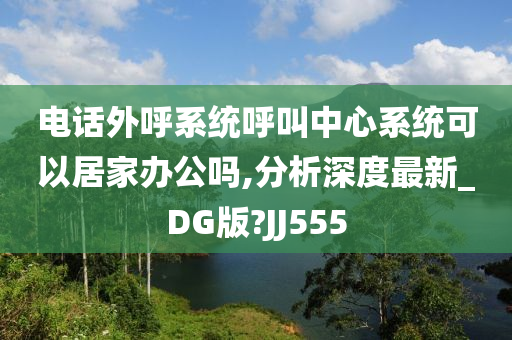 电话外呼系统呼叫中心系统可以居家办公吗,分析深度最新_DG版?JJ555