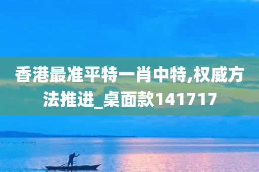 香港最准平特一肖中特,权威方法推进_桌面款141717