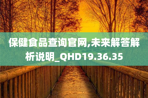 保健食品查询官网,未来解答解析说明_QHD19.36.35